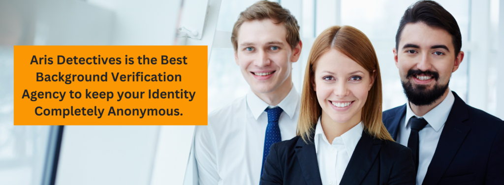 Aris Detectives is best Background Verification Agency Keeping your Identity Completely anonymous.