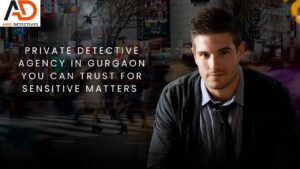 Private Detective Agency in Gurgaon You Can Trust for Sensitive Matters